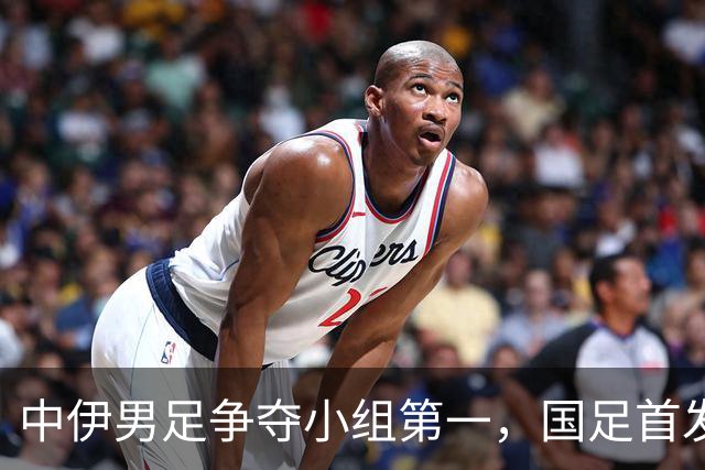 中伊男足争夺小组第一，国足首发阵容前瞻：蒯纪闻有望替换毛伟杰，彭啸或将顶替刘浩帆